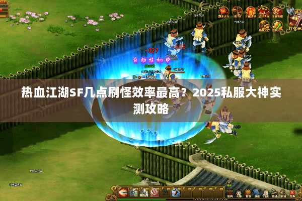 热血江湖SF几点刷怪效率最高?2025私服大神实测攻略 热血江湖SF几点刷怪效率最高?2025私服大神实测攻略