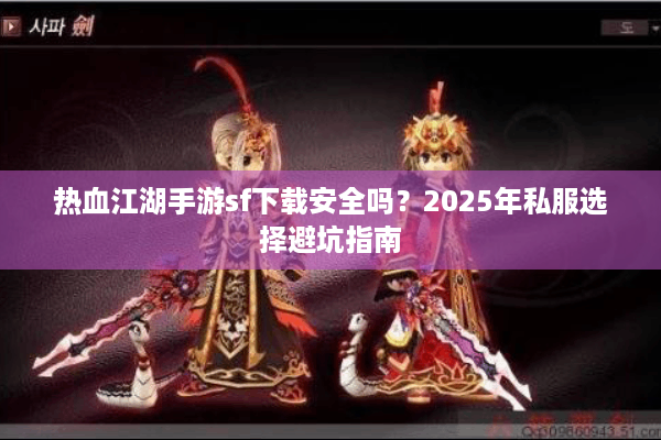 热血江湖手游sf下载安全吗?2025年私服选择避坑指南 热血江湖手游sf下载安全吗?2025年私服选择避坑指南