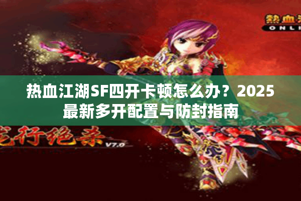热血江湖SF四开卡顿怎么办?2025最新多开配置与防封指南 热血江湖SF四开卡顿怎么办?2025最新多开配置与防封指南