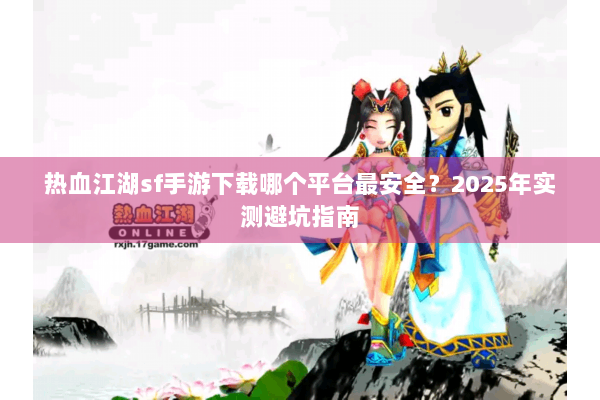 热血江湖sf手游下载哪个平台最安全?2025年实测避坑指南 热血江湖sf手游下载哪个平台最安全?2025年实测避坑指南