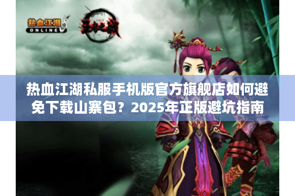 热血江湖私服手机版官方旗舰店如何避免下载山寨包?2025年正版避坑指南 热血江湖私服手机版官方旗舰店如何避免下载山寨包?2025年正版避坑指南