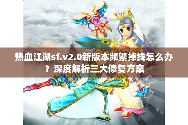 热血江湖sf.v2.0新版本频繁掉线怎么办？深度解析三大修复方案