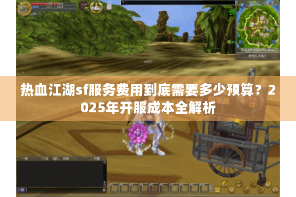热血江湖sf服务费用到底需要多少预算?2025年开服成本全解析 热血江湖sf服务费用到底需要多少预算?2025年开服成本全解析