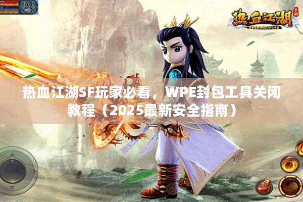 热血江湖SF玩家必看，WPE封包工具关闭教程（2025最新安全指南）