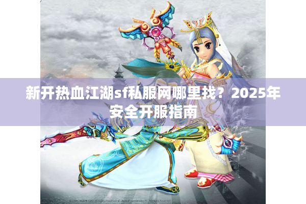 新开热血江湖sf私服网哪里找?2025年安全开服指南 新开热血江湖sf私服网哪里找?2025年安全开服指南
