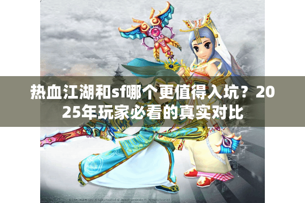 热血江湖和sf哪个更值得入坑？2025年玩家必看的真实对比