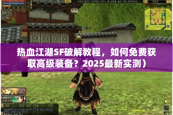 热血江湖SF破解教程,如何免费获取高级装备?2025最新实测) 热血江湖SF破解教程,如何免费获取高级装备?2025最新实测)