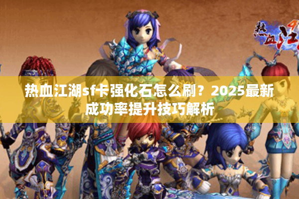 热血江湖sf卡强化石怎么刷？2025最新成功率提升技巧解析