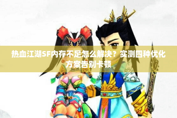 热血江湖SF内存不足怎么解决?实测四种优化方案告别卡顿 热血江湖SF内存不足怎么解决?实测四种优化方案告别卡顿