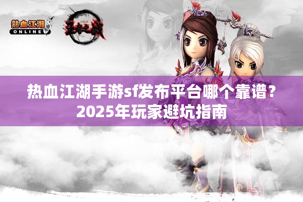 热血江湖手游sf发布平台哪个靠谱？2025年玩家避坑指南
