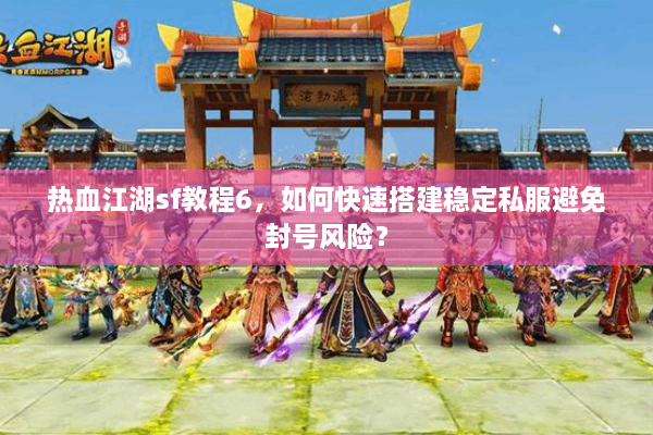 热血江湖sf教程6,如何快速搭建稳定私服避免封号风险? 热血江湖sf教程6,如何快速搭建稳定私服避免封号风险?