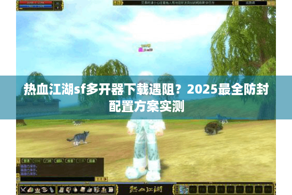 热血江湖sf多开器下载遇阻?2025最全防封配置方案实测 热血江湖sf多开器下载遇阻?2025最全防封配置方案实测