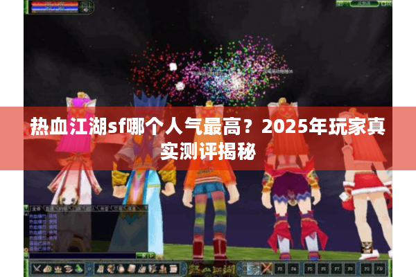热血江湖sf哪个人气最高？2025年玩家真实测评揭秘