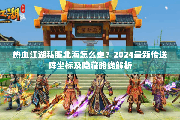 热血江湖私服北海怎么走?2024最新传送阵坐标及隐藏路线解析 热血江湖私服北海怎么走?2024最新传送阵坐标及隐藏路线解析