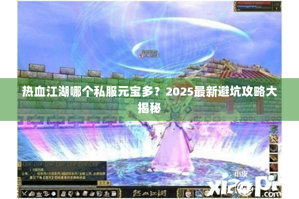 热血江湖哪个私服元宝多?2025最新避坑攻略大揭秘 热血江湖哪个私服元宝多?2025最新避坑攻略大揭秘