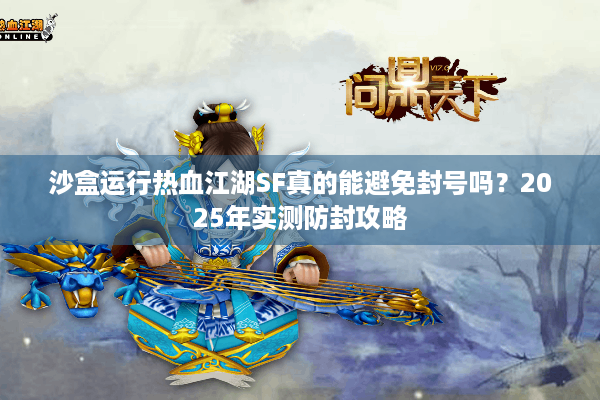 沙盒运行热血江湖SF真的能避免封号吗?2025年实测防封攻略 沙盒运行热血江湖SF真的能避免封号吗?2025年实测防封攻略