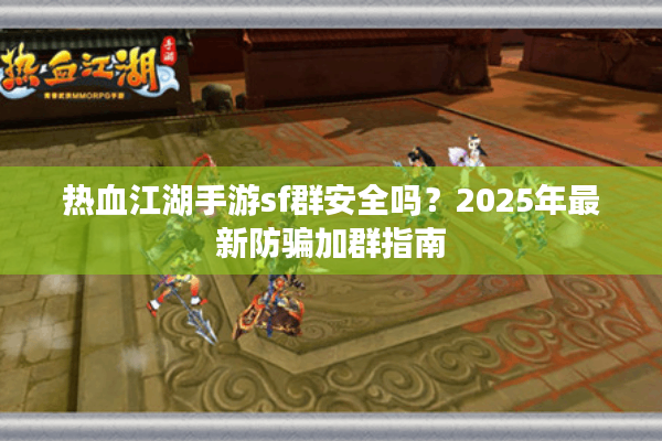 热血江湖手游sf群安全吗?2025年最新防骗加群指南 热血江湖手游sf群安全吗?2025年最新防骗加群指南