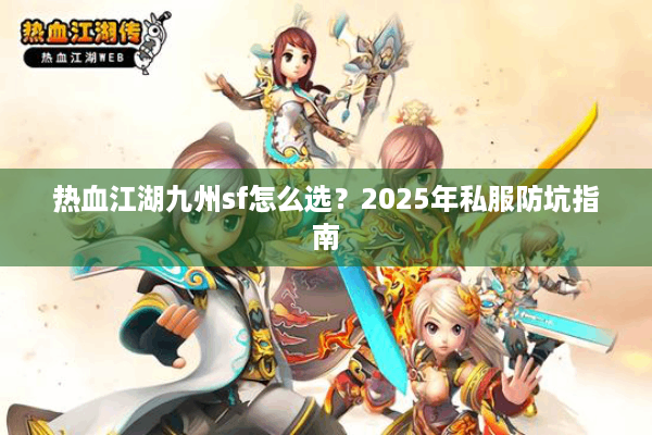 热血江湖九州sf怎么选?2025年私服防坑指南 热血江湖九州sf怎么选?2025年私服防坑指南