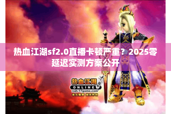 热血江湖sf2.0直播卡顿严重?2025零延迟实测方案公开 热血江湖sf2.0直播卡顿严重?2025零延迟实测方案公开