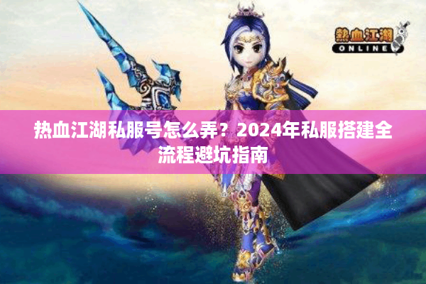 热血江湖私服号怎么弄？2024年私服搭建全流程避坑指南
