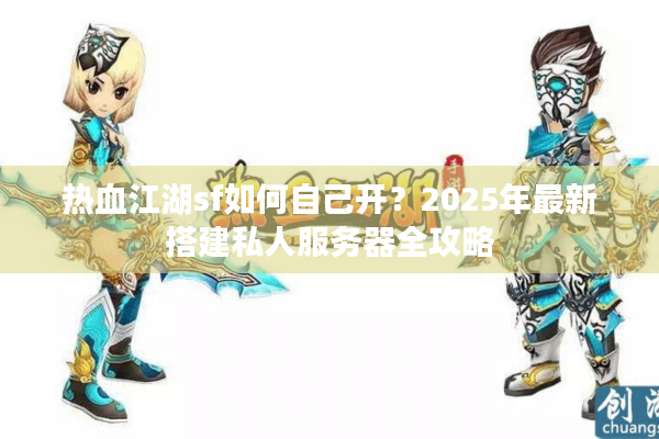热血江湖sf如何自己开?2025年最新搭建私人服务器全攻略 热血江湖sf如何自己开?2025年最新搭建私人服务器全攻略