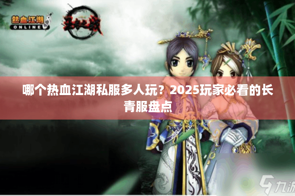 哪个热血江湖私服多人玩?2025玩家必看的长青服盘点 哪个热血江湖私服多人玩?2025玩家必看的长青服盘点