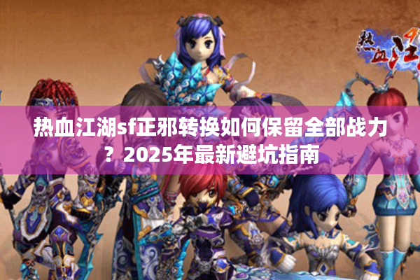 热血江湖sf正邪转换如何保留全部战力？2025年最新避坑指南