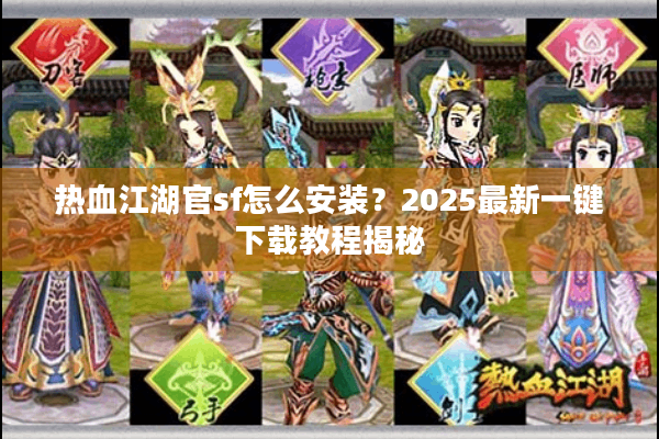热血江湖官sf怎么安装？2025最新一键下载教程揭秘