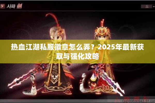 热血江湖私服徽章怎么弄?2025年最新获取与强化攻略 热血江湖私服徽章怎么弄?2025年最新获取与强化攻略