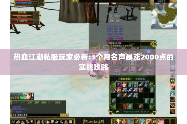 热血江湖私服玩家必看:3个月名声暴涨2000点的实战攻略 热血江湖私服玩家必看:3个月名声暴涨2000点的实战攻略