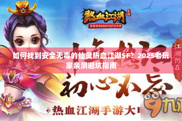 如何找到安全无毒的仙灵热血江湖SF？2025老玩家亲测避坑指南