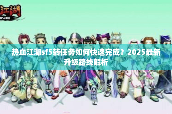 热血江湖sf5转任务如何快速完成？2025最新升级路线解析