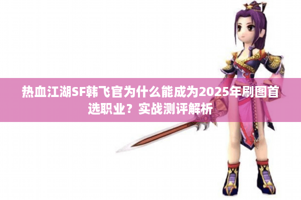 热血江湖SF韩飞官为什么能成为2025年刷图首选职业？实战测评解析