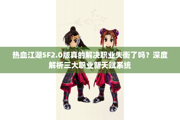 热血江湖SF2.0版真的解决职业失衡了吗?深度解析三大职业新天赋系统 热血江湖SF2.0版真的解决职业失衡了吗?深度解析三大职业新天赋系统