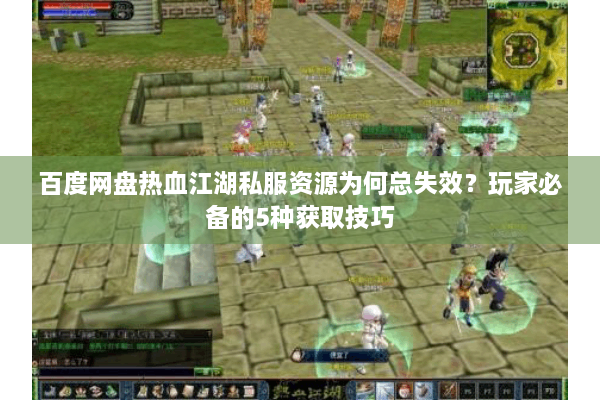 百度网盘热血江湖私服资源为何总失效?玩家必备的5种获取技巧 百度网盘热血江湖私服资源为何总失效?玩家必备的5种获取技巧