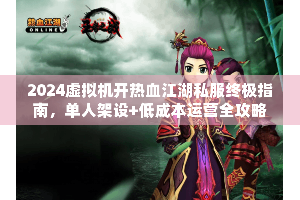 2024虚拟机开热血江湖私服终极指南,单人架设+低成本运营全攻略 2024虚拟机开热血江湖私服终极指南,单人架设+低成本运营全攻略