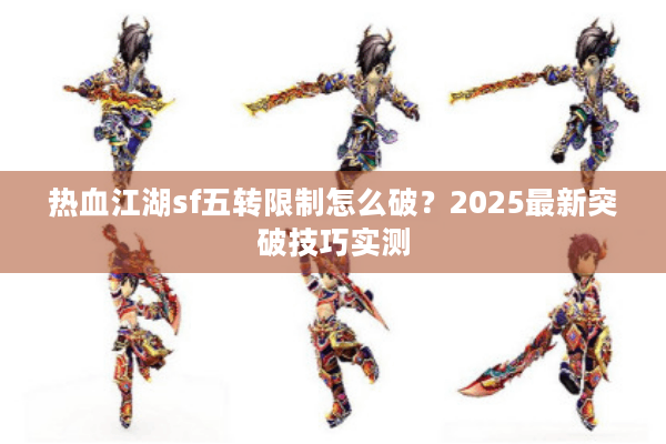 热血江湖sf五转限制怎么破?2025最新突破技巧实测 热血江湖sf五转限制怎么破?2025最新突破技巧实测