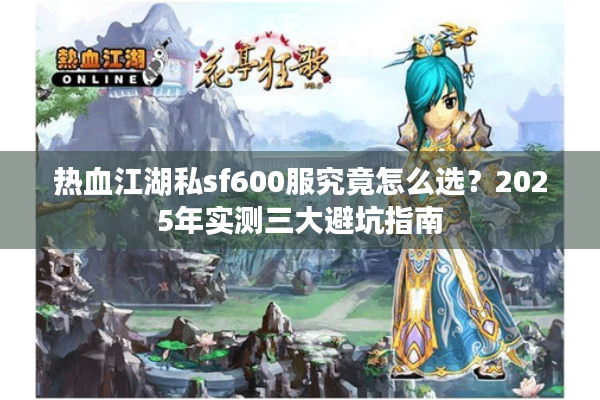 热血江湖私sf600服究竟怎么选?2025年实测三大避坑指南 热血江湖私sf600服究竟怎么选?2025年实测三大避坑指南