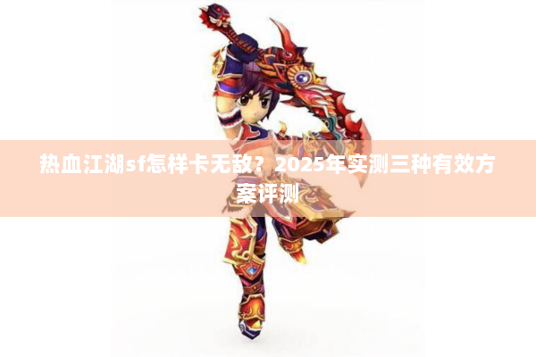 热血江湖sf怎样卡无敌?2025年实测三种有效方案评测 热血江湖sf怎样卡无敌?2025年实测三种有效方案评测
