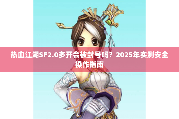 热血江湖SF2.0多开会被封号吗?2025年实测安全操作指南 热血江湖SF2.0多开会被封号吗?2025年实测安全操作指南