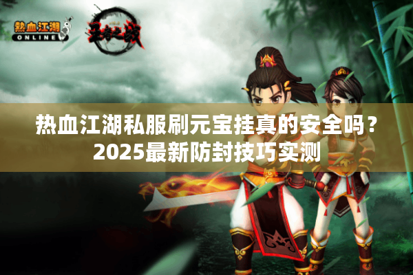 热血江湖私服刷元宝挂真的安全吗?2025最新防封技巧实测 热血江湖私服刷元宝挂真的安全吗?2025最新防封技巧实测