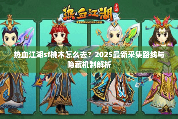 热血江湖sf桃木怎么去?2025最新采集路线与隐藏机制解析 热血江湖sf桃木怎么去?2025最新采集路线与隐藏机制解析