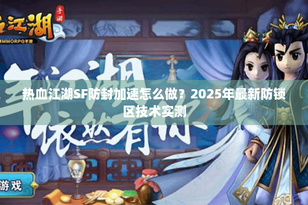 热血江湖SF防封加速怎么做？2025年最新防锁区技术实测