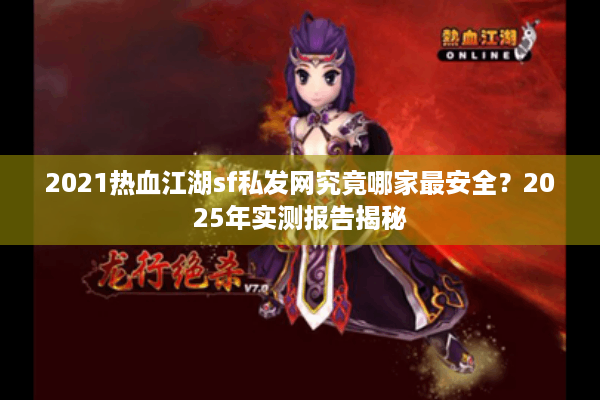 2021热血江湖sf私发网究竟哪家最安全？2025年实测报告揭秘