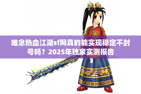 唯念热血江湖sf网真的能实现稳定不封号吗？2025年独家实测报告