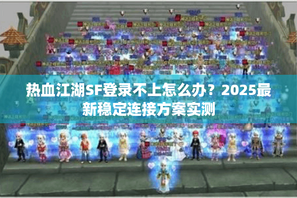 热血江湖SF登录不上怎么办?2025最新稳定连接方案实测 热血江湖SF登录不上怎么办?2025最新稳定连接方案实测