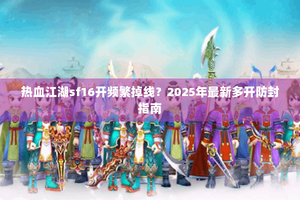 热血江湖sf16开频繁掉线？2025年最新多开防封指南