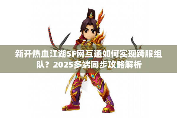 新开热血江湖SF网互通如何实现跨服组队？2025多端同步攻略解析