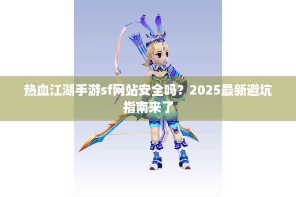 热血江湖手游sf网站安全吗？2025最新避坑指南来了