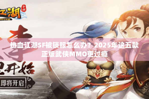 热血江湖SF被锁服怎么办？2025年这五款正版武侠MMO更过瘾